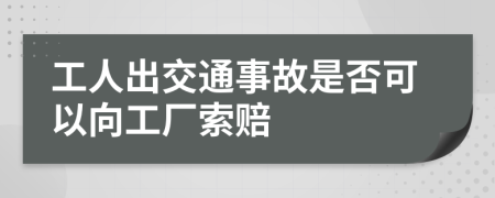 工人出交通事故是否可以向工厂索赔