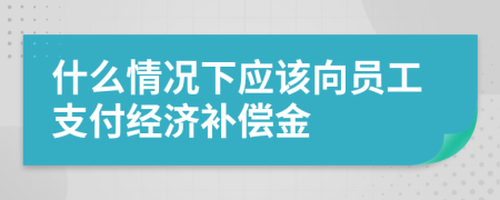 什么情况下应该向员工支付经济补偿金