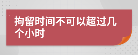 拘留时间不可以超过几个小时