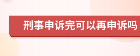 刑事申诉完可以再申诉吗