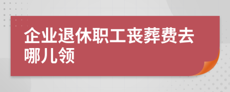 企业退休职工丧葬费去哪儿领