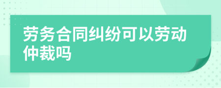 劳务合同纠纷可以劳动仲裁吗
