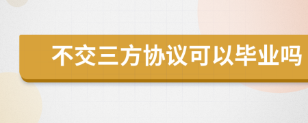 不交三方协议可以毕业吗
