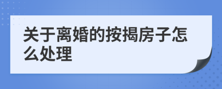 关于离婚的按揭房子怎么处理