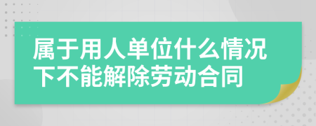 属于用人单位什么情况下不能解除劳动合同