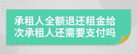 承租人全额退还租金给次承租人还需要支付吗