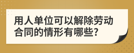 用人单位可以解除劳动合同的情形有哪些?