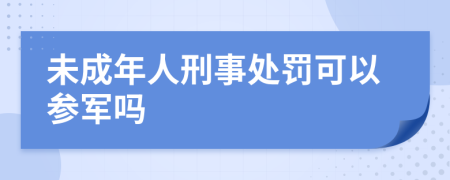 未成年人刑事处罚可以参军吗