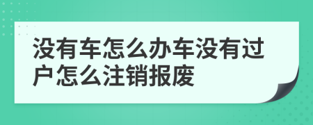 没有车怎么办车没有过户怎么注销报废