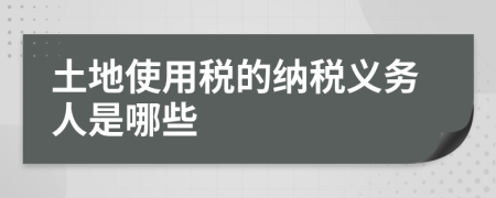 土地使用税的纳税义务人是哪些