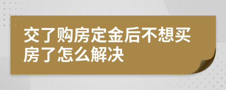 交了购房定金后不想买房了怎么解决