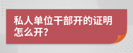 私人单位干部开的证明怎么开？