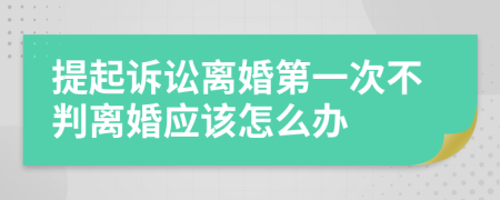 提起诉讼离婚第一次不判离婚应该怎么办