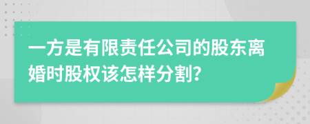 一方是有限责任公司的股东离婚时股权该怎样分割？