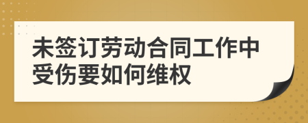 未签订劳动合同工作中受伤要如何维权