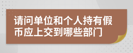 请问单位和个人持有假币应上交到哪些部门