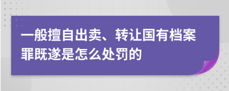 一般擅自出卖、转让国有档案罪既遂是怎么处罚的