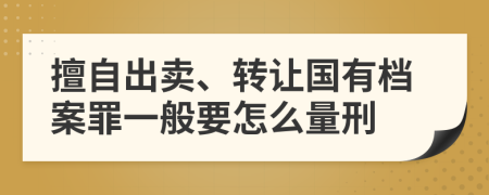 擅自出卖、转让国有档案罪一般要怎么量刑