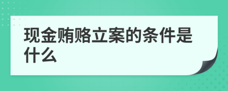 现金贿赂立案的条件是什么