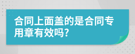 合同上面盖的是合同专用章有效吗?