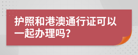 护照和港澳通行证可以一起办理吗？