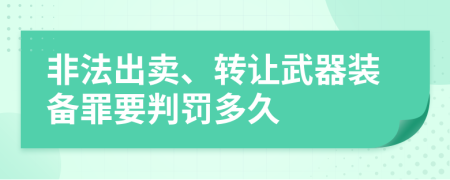 非法出卖、转让武器装备罪要判罚多久