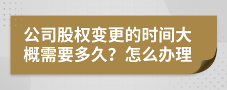 公司股权变更的时间大概需要多久？怎么办理