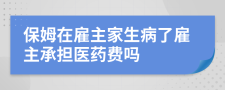 保姆在雇主家生病了雇主承担医药费吗