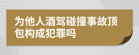 为他人酒驾碰撞事故顶包构成犯罪吗