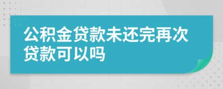 公积金贷款未还完再次贷款可以吗