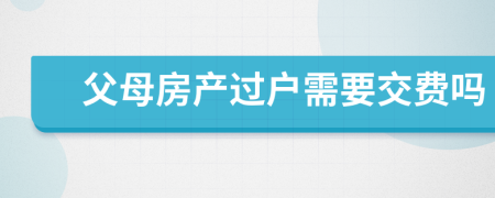 父母房产过户需要交费吗