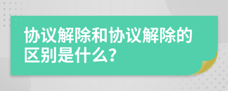 协议解除和协议解除的区别是什么？