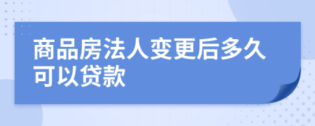 商品房法人变更后多久可以贷款