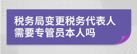 税务局变更税务代表人需要专管员本人吗