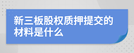 新三板股权质押提交的材料是什么