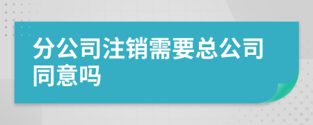 分公司注销需要总公司同意吗