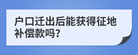 户口迁出后能获得征地补偿款吗？