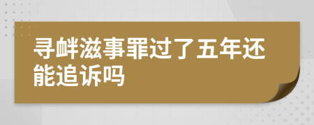 寻衅滋事罪过了五年还能追诉吗