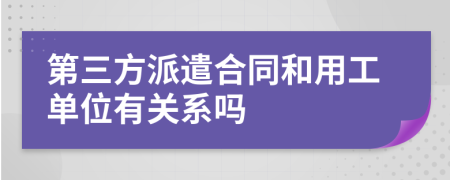 第三方派遣合同和用工单位有关系吗