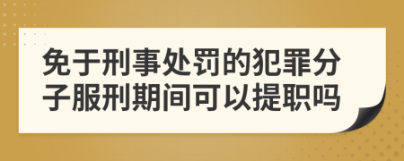 免于刑事处罚的犯罪分子服刑期间可以提职吗