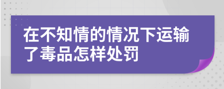 在不知情的情况下运输了毒品怎样处罚