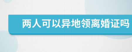 两人可以异地领离婚证吗