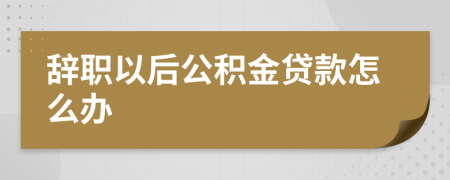 辞职以后公积金贷款怎么办