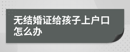 无结婚证给孩子上户口怎么办