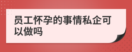 员工怀孕的事情私企可以做吗