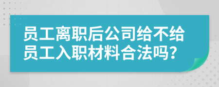 员工离职后公司给不给员工入职材料合法吗？