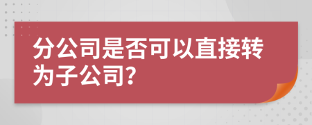 分公司是否可以直接转为子公司？