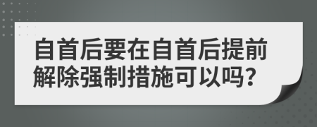 自首后要在自首后提前解除强制措施可以吗？