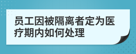 员工因被隔离者定为医疗期内如何处理