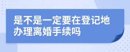 是不是一定要在登记地办理离婚手续吗